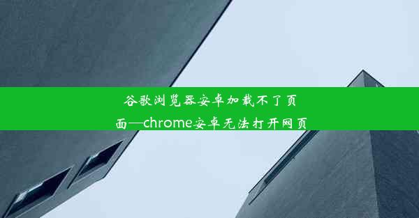 谷歌浏览器安卓加载不了页面—chrome安卓无法打开网页