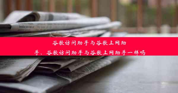 谷歌访问助手与谷歌上网助手、谷歌访问助手与谷歌上网助手一样吗