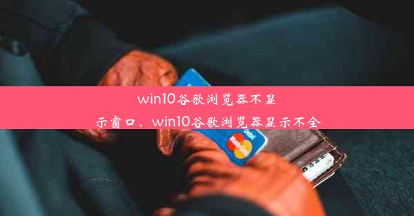 win10谷歌浏览器不显示窗口、win10谷歌浏览器显示不全