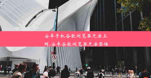 安卓手机谷歌浏览器无法上网,安卓谷歌浏览器无法登陆