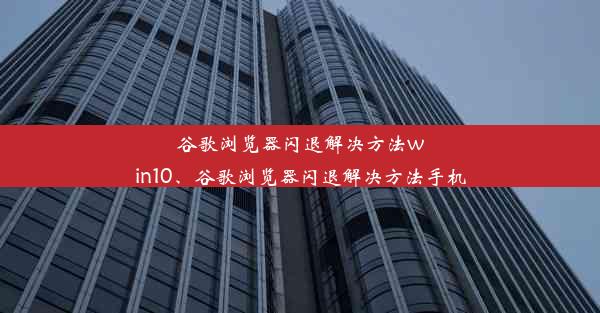 谷歌浏览器闪退解决方法win10、谷歌浏览器闪退解决方法手机