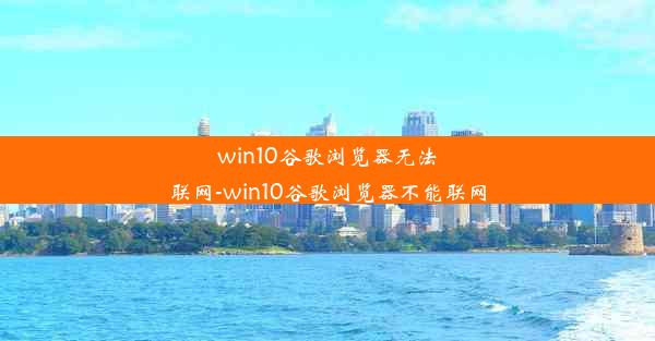 win10谷歌浏览器无法联网-win10谷歌浏览器不能联网