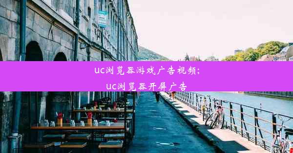 uc浏览器游戏广告视频;uc浏览器开屏广告