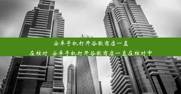 安卓手机打开谷歌商店一直在核对_安卓手机打开谷歌商店一直在核对中