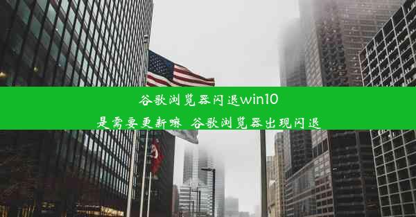 谷歌浏览器闪退win10是需要更新嘛_谷歌浏览器出现闪退