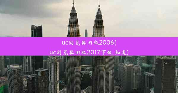 uc浏览器旧版2006(uc浏览器旧版2017下载 知道)