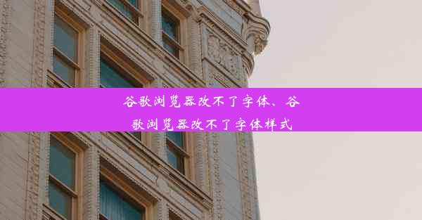 谷歌浏览器改不了字体、谷歌浏览器改不了字体样式