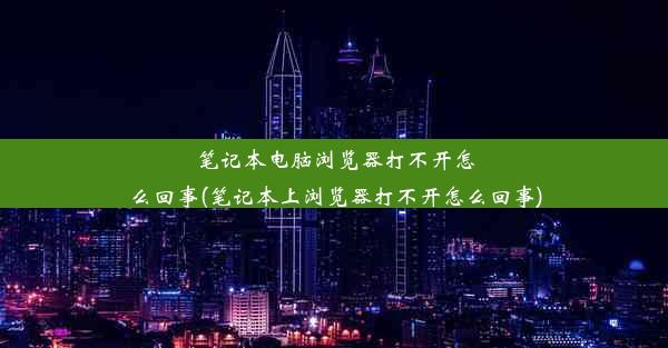 笔记本电脑浏览器打不开怎么回事(笔记本上浏览器打不开怎么回事)