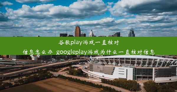 谷歌play游戏一直核对信息怎么办_googleplay游戏为什么一直核对信息