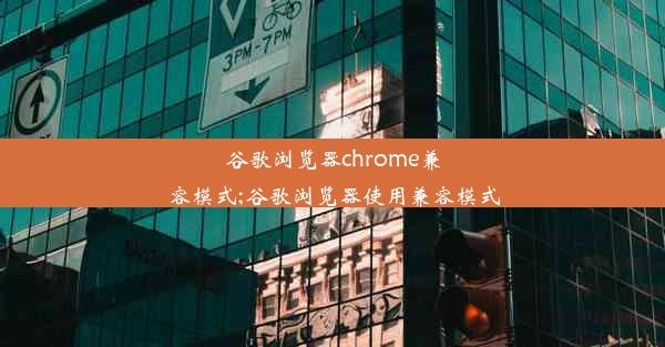 谷歌浏览器chrome兼容模式;谷歌浏览器使用兼容模式