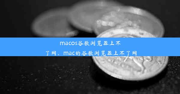 macos谷歌浏览器上不了网、mac的谷歌浏览器上不了网