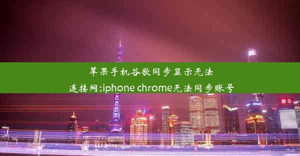 苹果手机谷歌同步显示无法连接网;iphone chrome无法同步账号