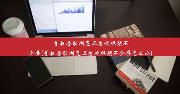 手机谷歌浏览器播放视频不全屏(手机谷歌浏览器播放视频不全屏怎么办)