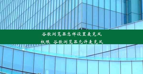 谷歌浏览器怎样设置麦克风权限_谷歌浏览器允许麦克风