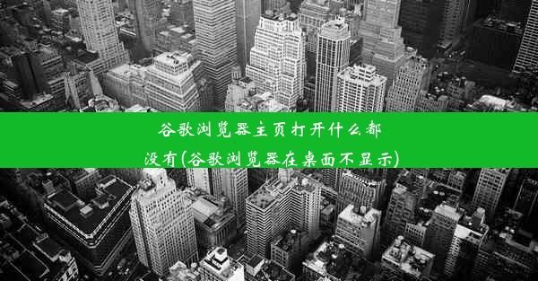 谷歌浏览器主页打开什么都没有(谷歌浏览器在桌面不显示)