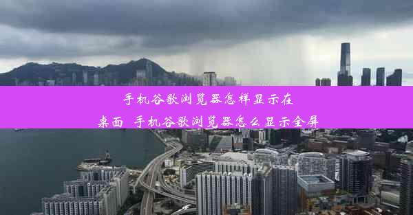 手机谷歌浏览器怎样显示在桌面_手机谷歌浏览器怎么显示全屏