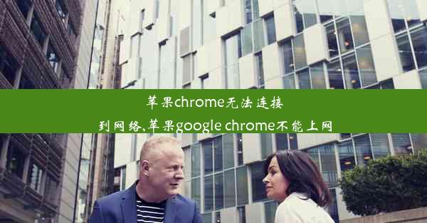 苹果chrome无法连接到网络,苹果google chrome不能上网