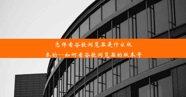 怎样看谷歌浏览器是什么版本的—如何看谷歌浏览器的版本号