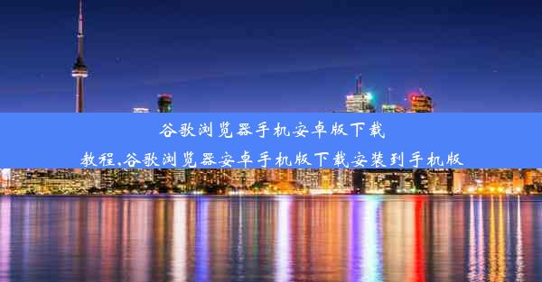 谷歌浏览器手机安卓版下载教程,谷歌浏览器安卓手机版下载安装到手机版