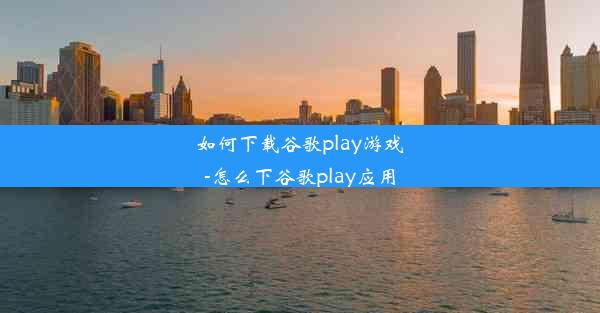 如何下载谷歌play游戏-怎么下谷歌play应用