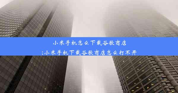 小米手机怎么下载谷歌商店;小米手机下载谷歌商店怎么打不开