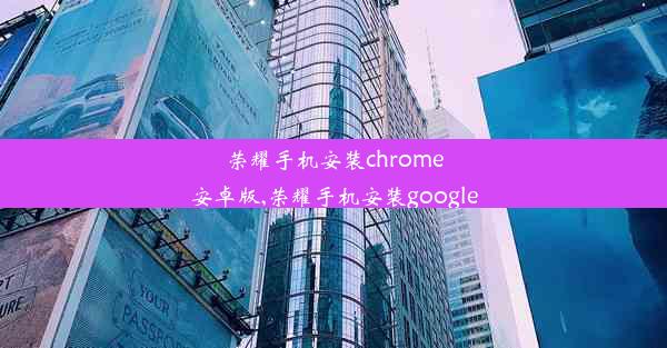 荣耀手机安装chrome安卓版,荣耀手机安装google