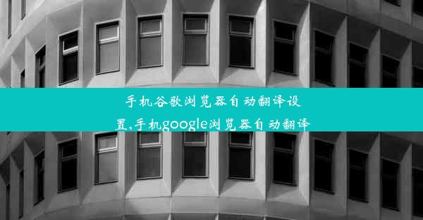 手机谷歌浏览器自动翻译设置,手机google浏览器自动翻译