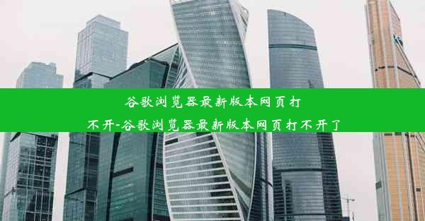 谷歌浏览器最新版本网页打不开-谷歌浏览器最新版本网页打不开了