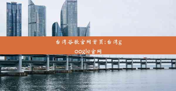 台湾谷歌官网首页;台湾google官网