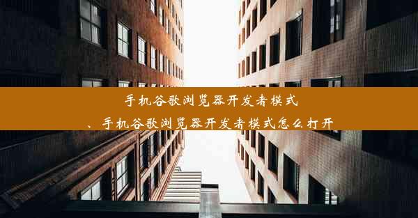 手机谷歌浏览器开发者模式、手机谷歌浏览器开发者模式怎么打开