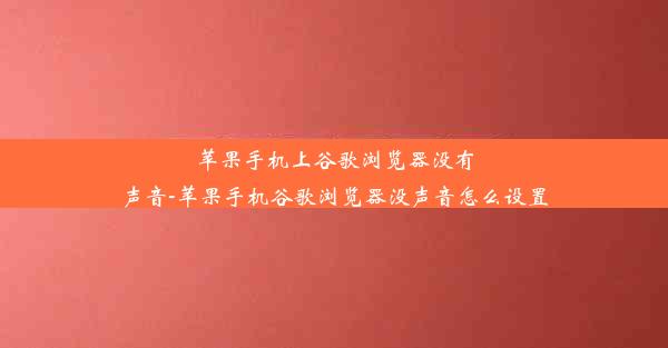 苹果手机上谷歌浏览器没有声音-苹果手机谷歌浏览器没声音怎么设置