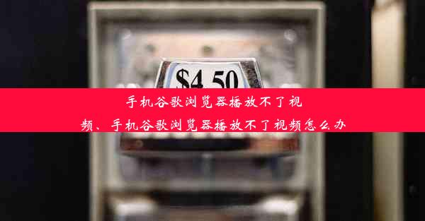 手机谷歌浏览器播放不了视频、手机谷歌浏览器播放不了视频怎么办