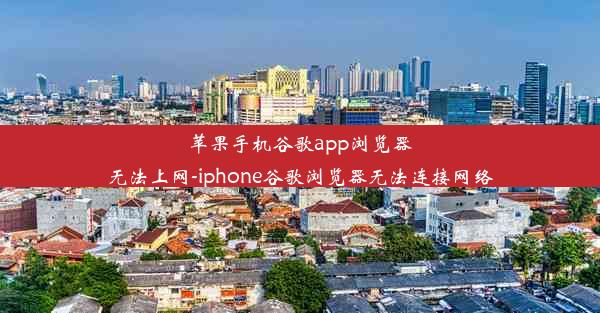 苹果手机谷歌app浏览器无法上网-iphone谷歌浏览器无法连接网络