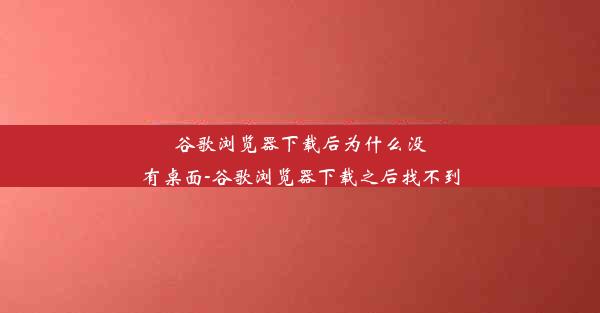 谷歌浏览器下载后为什么没有桌面-谷歌浏览器下载之后找不到