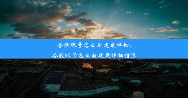 谷歌账号怎么新建最详细、谷歌账号怎么新建最详细信息