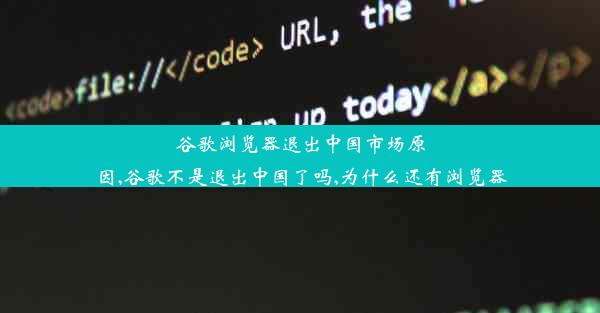 谷歌浏览器退出中国市场原因,谷歌不是退出中国了吗,为什么还有浏览器