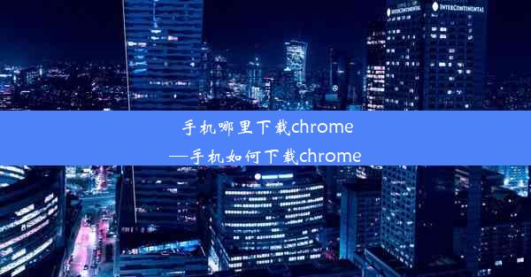 手机哪里下载chrome—手机如何下载chrome