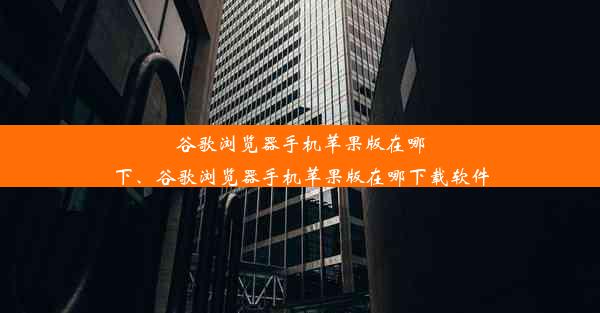 谷歌浏览器手机苹果版在哪下、谷歌浏览器手机苹果版在哪下载软件