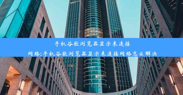 手机谷歌浏览器显示未连接网络;手机谷歌浏览器显示未连接网络怎么解决