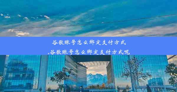 谷歌账号怎么绑定支付方式,谷歌账号怎么绑定支付方式呢