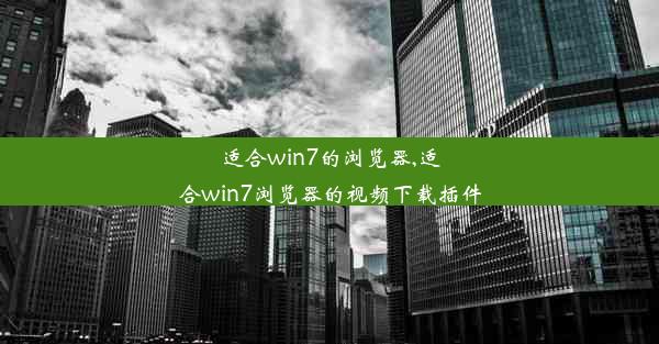 适合win7的浏览器,适合win7浏览器的视频下载插件