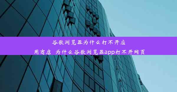 谷歌浏览器为什么打不开应用商店_为什么谷歌浏览器app打不开网页