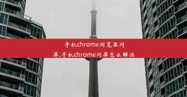 手机chrome浏览器闪屏,手机chrome闪屏怎么解决