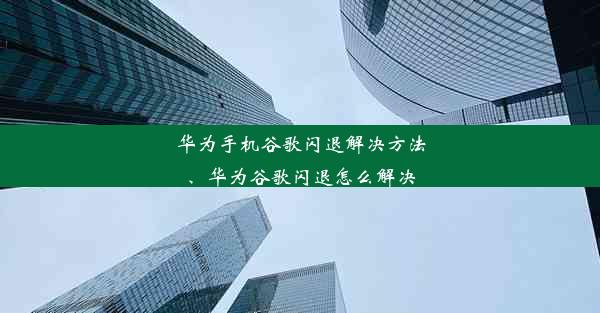 华为手机谷歌闪退解决方法、华为谷歌闪退怎么解决