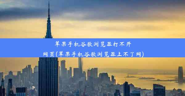 苹果手机谷歌浏览器打不开网页(苹果手机谷歌浏览器上不了网)