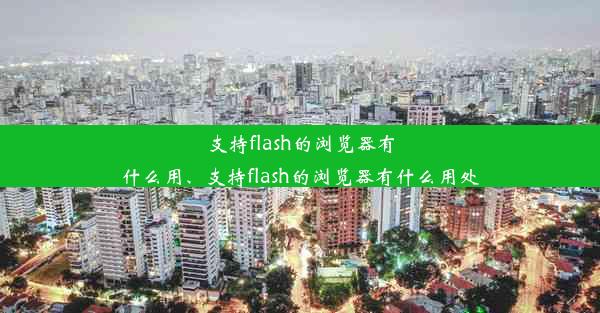 支持flash的浏览器有什么用、支持flash的浏览器有什么用处