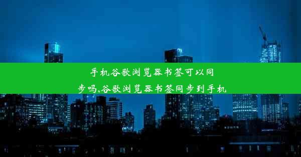 手机谷歌浏览器书签可以同步吗,谷歌浏览器书签同步到手机