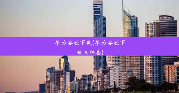 华为谷歌下载(华为谷歌下载三件套)