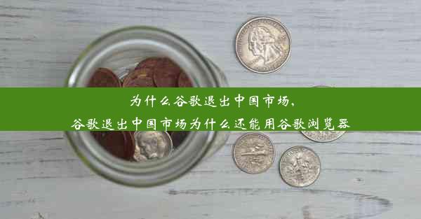 为什么谷歌退出中国市场,谷歌退出中国市场为什么还能用谷歌浏览器