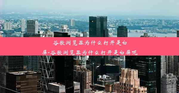 谷歌浏览器为什么打开是白屏-谷歌浏览器为什么打开是白屏呢